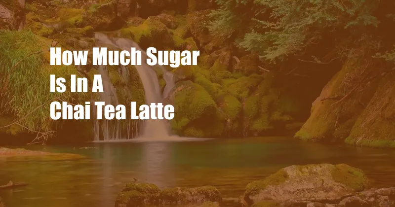 How Much Sugar Is In A Chai Tea Latte