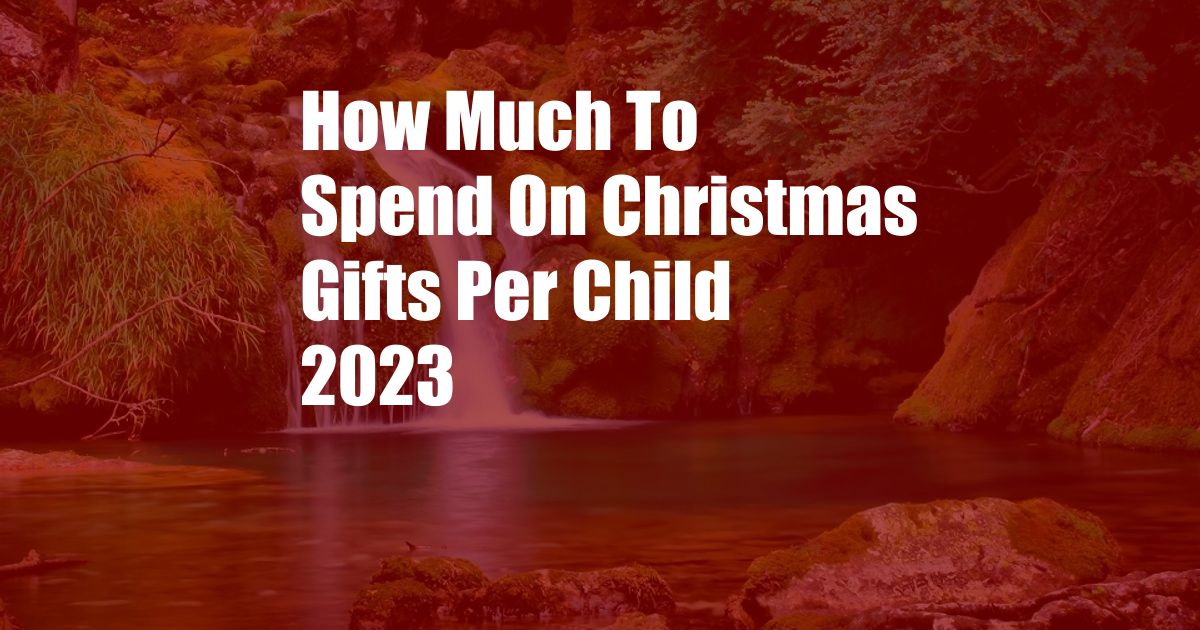 How Much To Spend On Christmas Gifts Per Child 2023