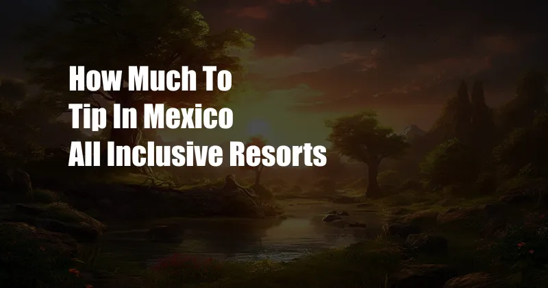 How Much To Tip In Mexico All Inclusive Resorts