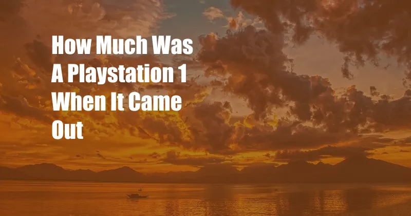 How Much Was A Playstation 1 When It Came Out