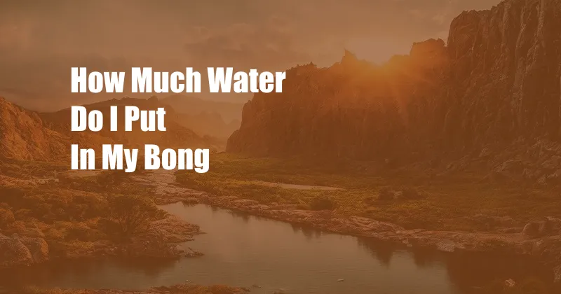 How Much Water Do I Put In My Bong