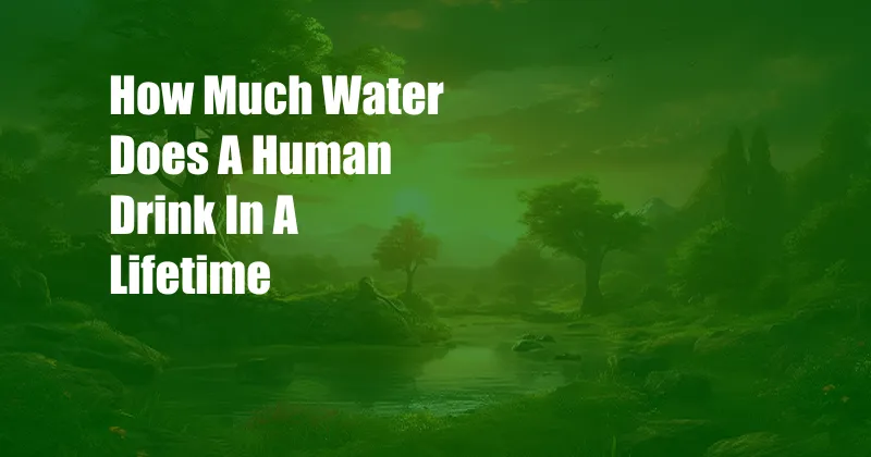 How Much Water Does A Human Drink In A Lifetime