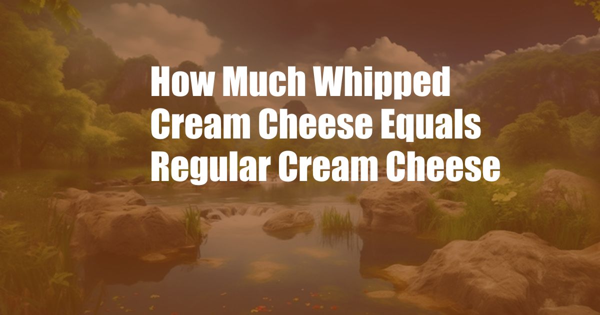 How Much Whipped Cream Cheese Equals Regular Cream Cheese