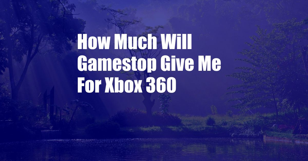 How Much Will Gamestop Give Me For Xbox 360