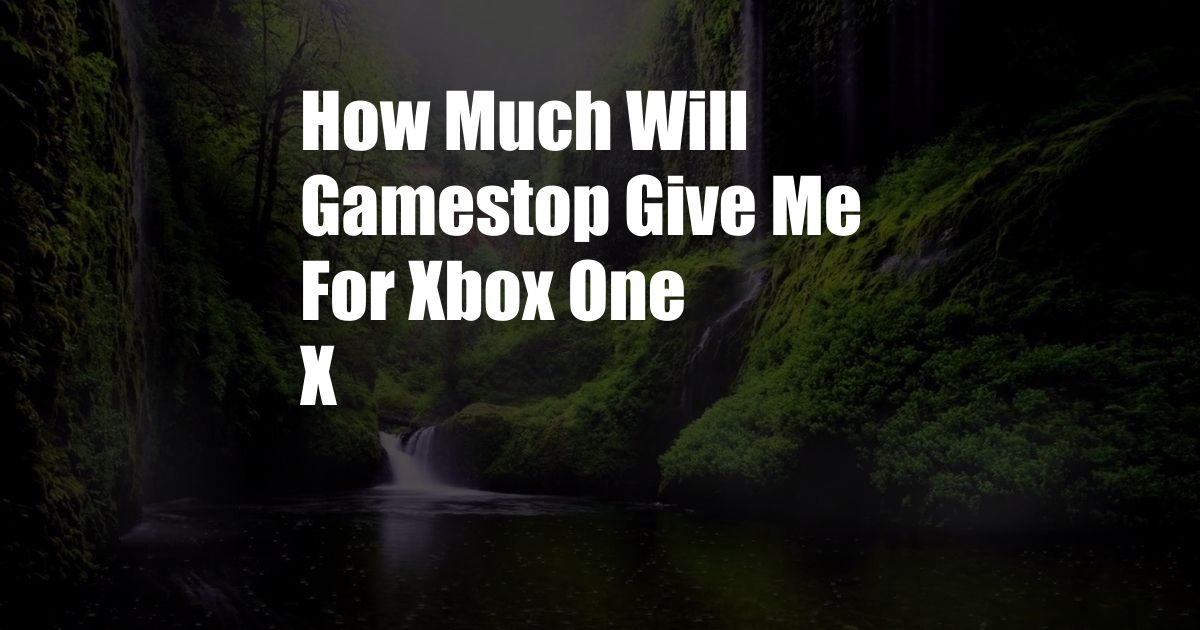How Much Will Gamestop Give Me For Xbox One X