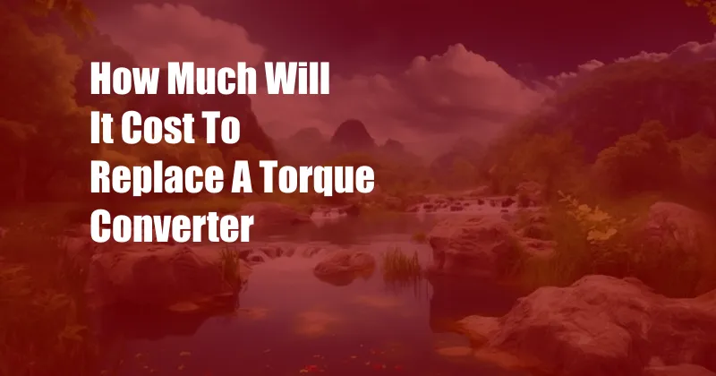 How Much Will It Cost To Replace A Torque Converter