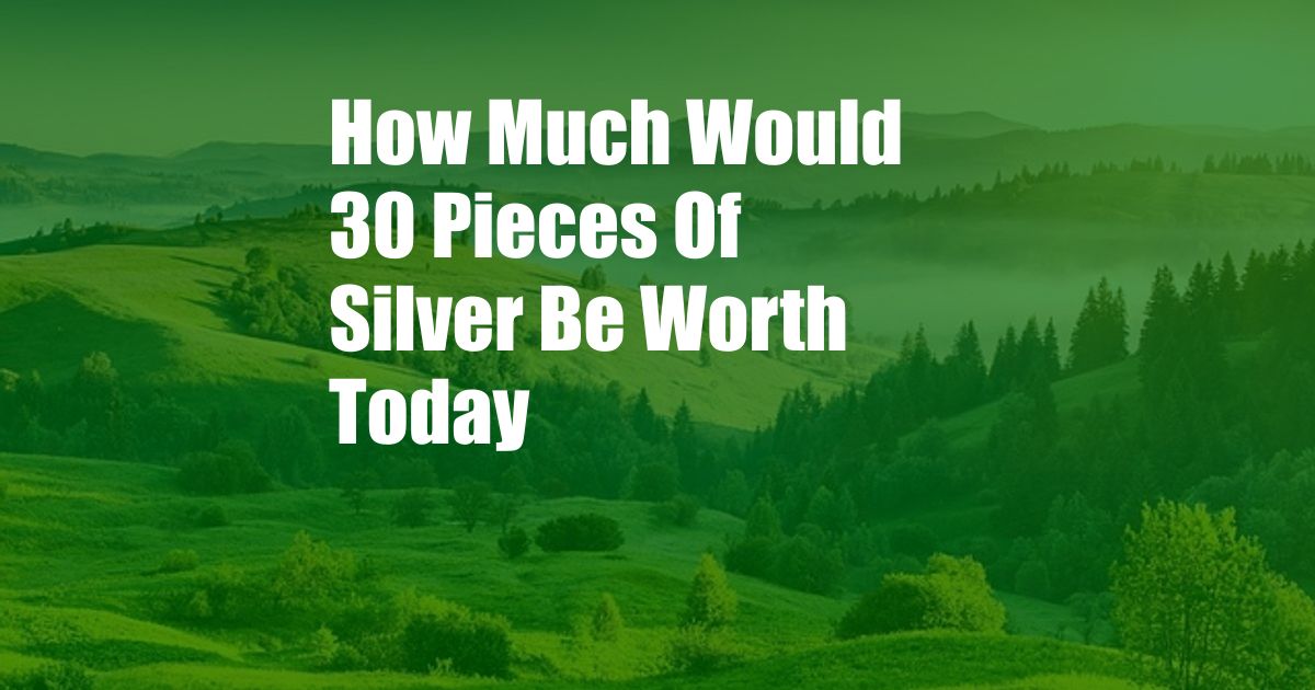 How Much Would 30 Pieces Of Silver Be Worth Today
