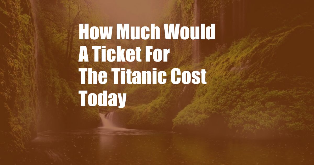 How Much Would A Ticket For The Titanic Cost Today