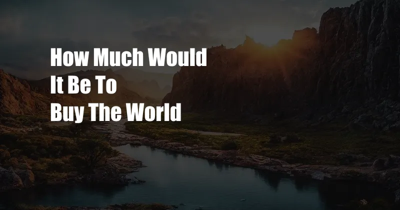 How Much Would It Be To Buy The World