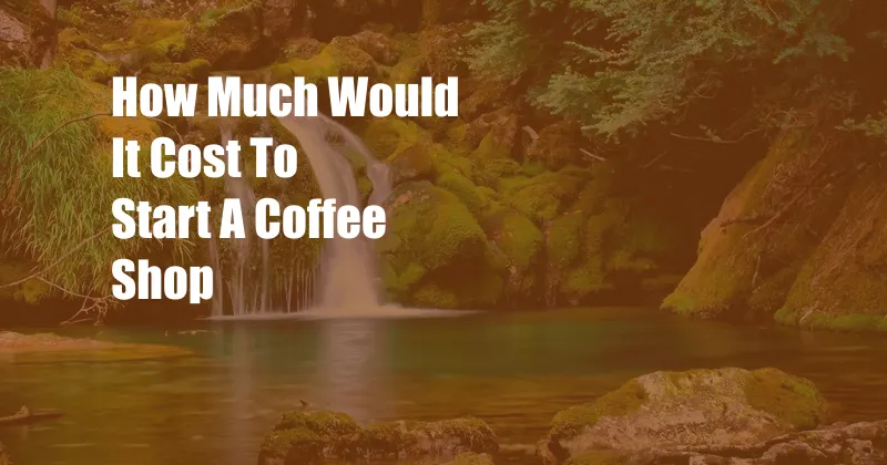 How Much Would It Cost To Start A Coffee Shop