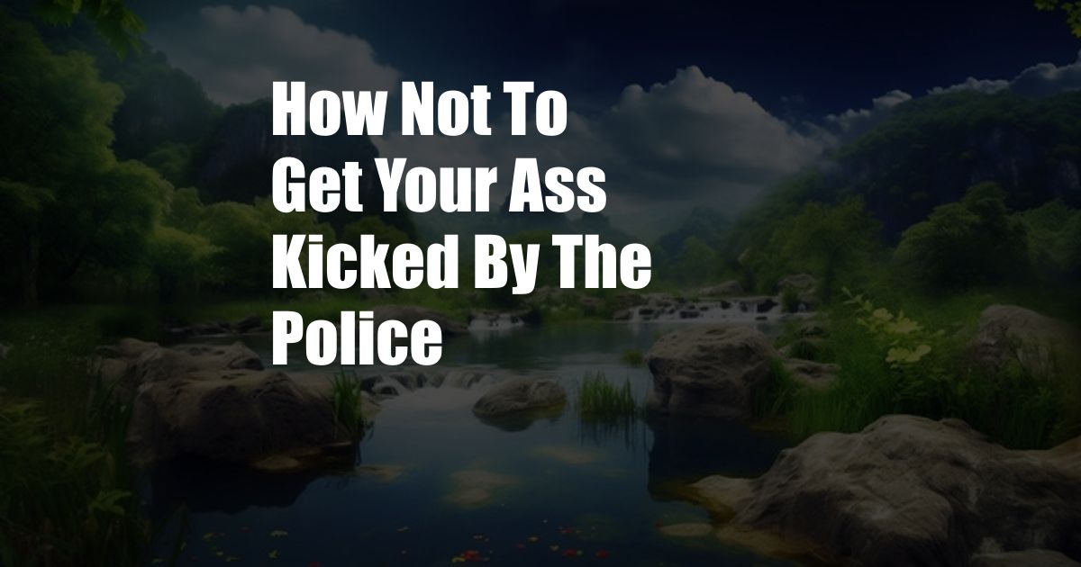 How Not To Get Your Ass Kicked By The Police