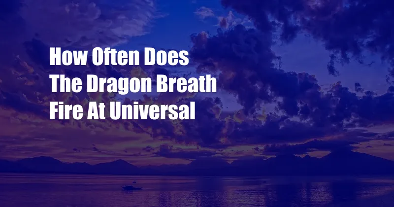 How Often Does The Dragon Breath Fire At Universal