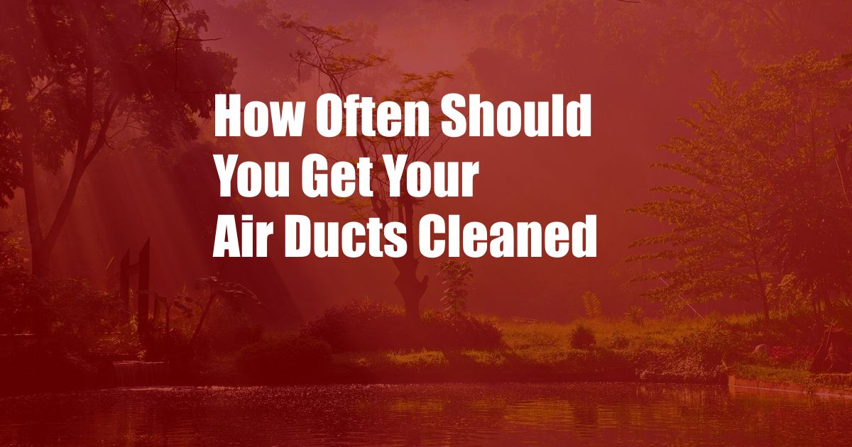 How Often Should You Get Your Air Ducts Cleaned