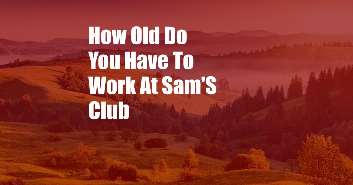 How Old Do You Have To Work At Sam'S Club