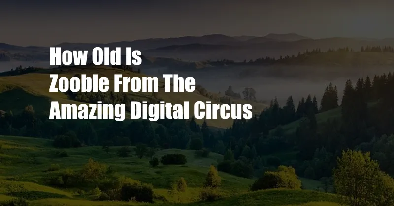 How Old Is Zooble From The Amazing Digital Circus