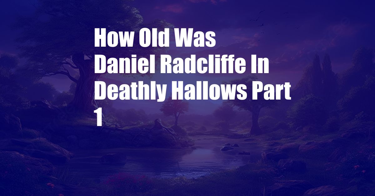 How Old Was Daniel Radcliffe In Deathly Hallows Part 1