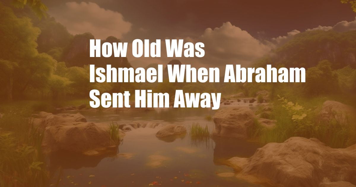 How Old Was Ishmael When Abraham Sent Him Away