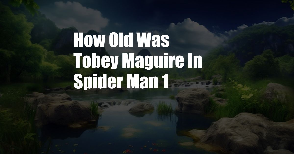 How Old Was Tobey Maguire In Spider Man 1