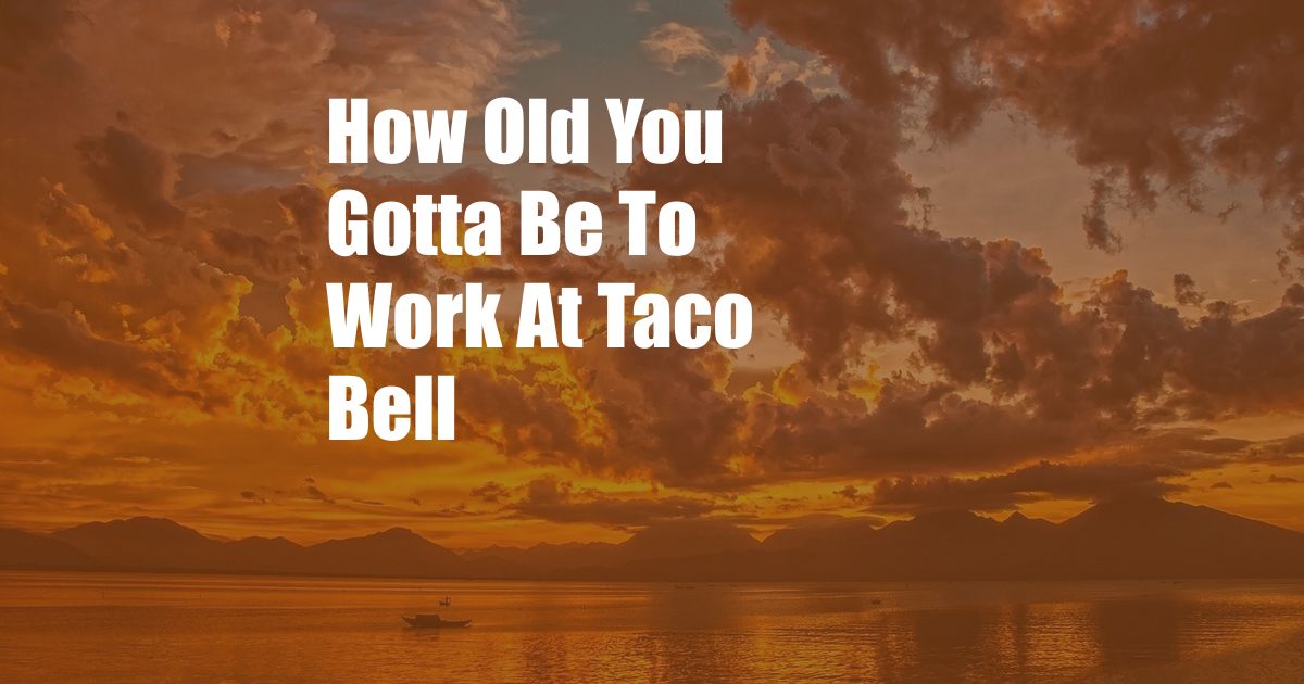 How Old You Gotta Be To Work At Taco Bell