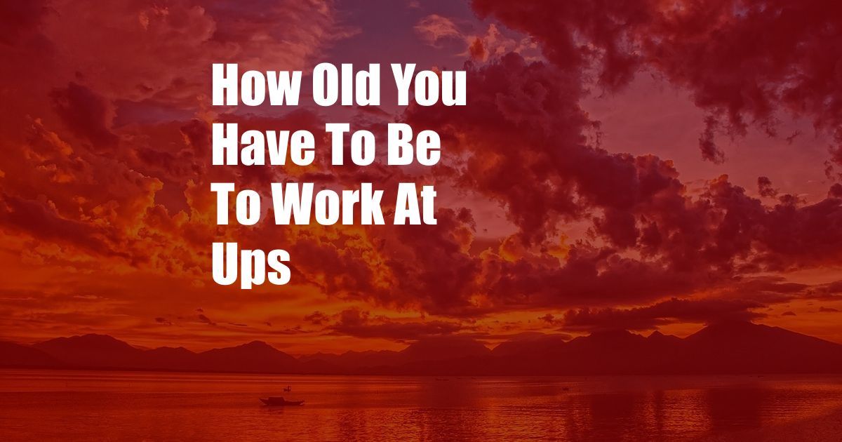 How Old You Have To Be To Work At Ups