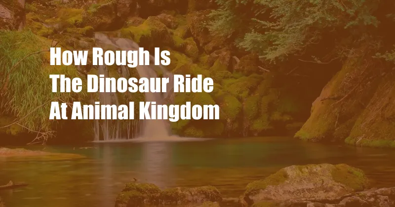 How Rough Is The Dinosaur Ride At Animal Kingdom