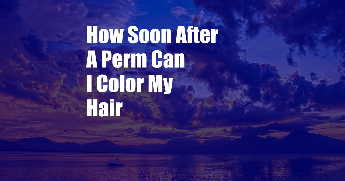 How Soon After A Perm Can I Color My Hair