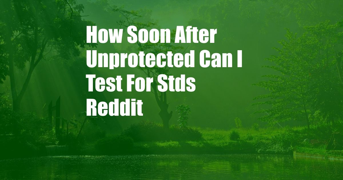 How Soon After Unprotected Can I Test For Stds Reddit