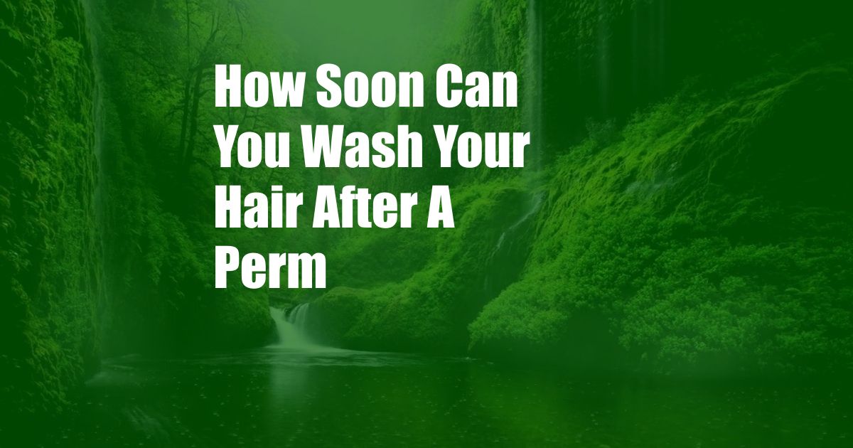 How Soon Can You Wash Your Hair After A Perm