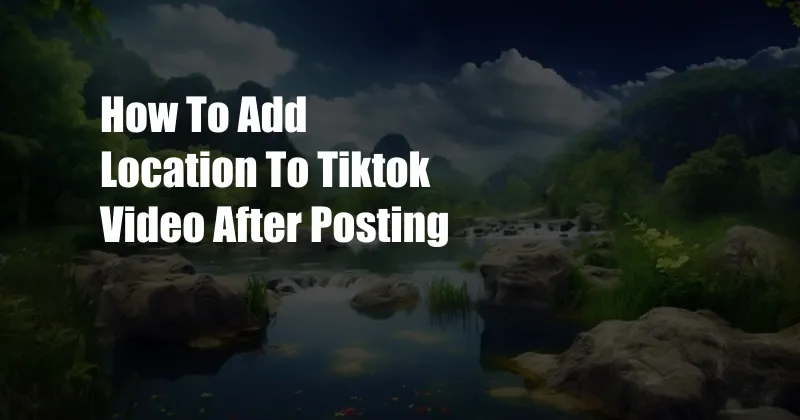 How To Add Location To Tiktok Video After Posting
