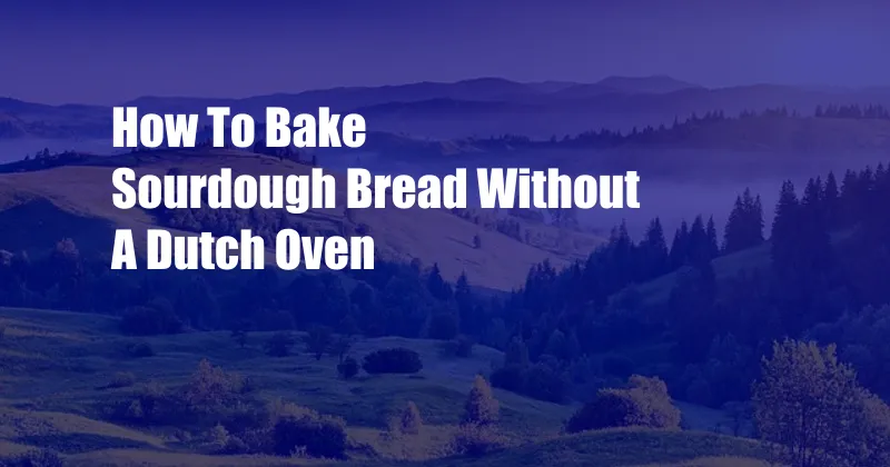 How To Bake Sourdough Bread Without A Dutch Oven