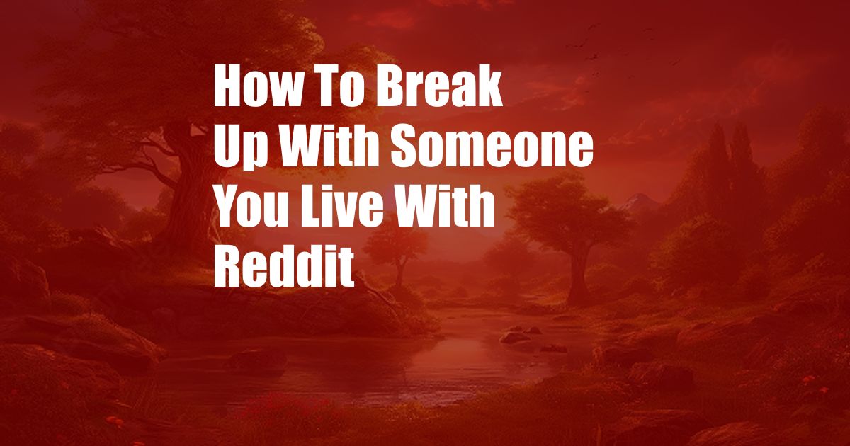 How To Break Up With Someone You Live With Reddit