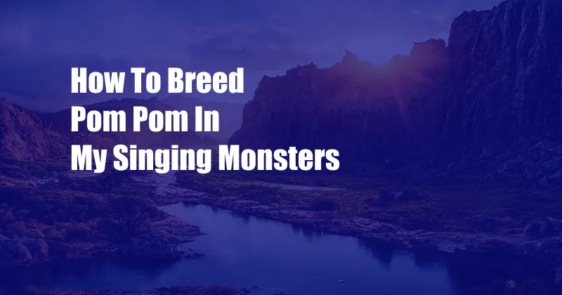 How To Breed Pom Pom In My Singing Monsters