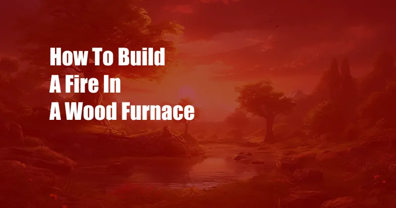 How To Build A Fire In A Wood Furnace