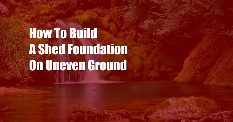 How To Build A Shed Foundation On Uneven Ground