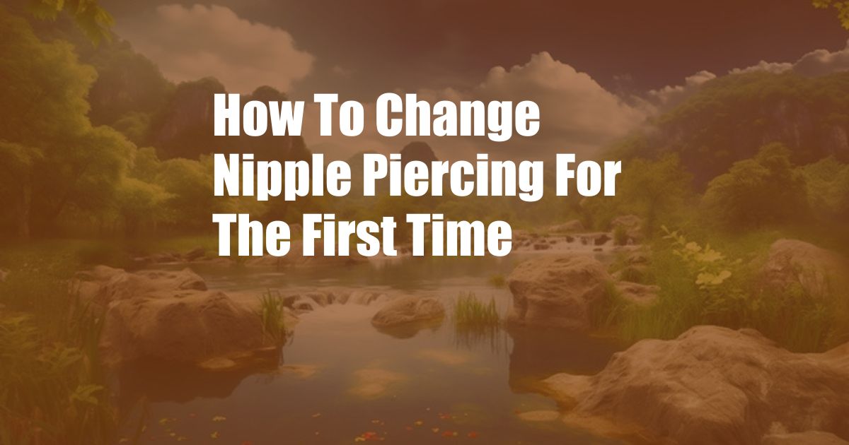 How To Change Nipple Piercing For The First Time