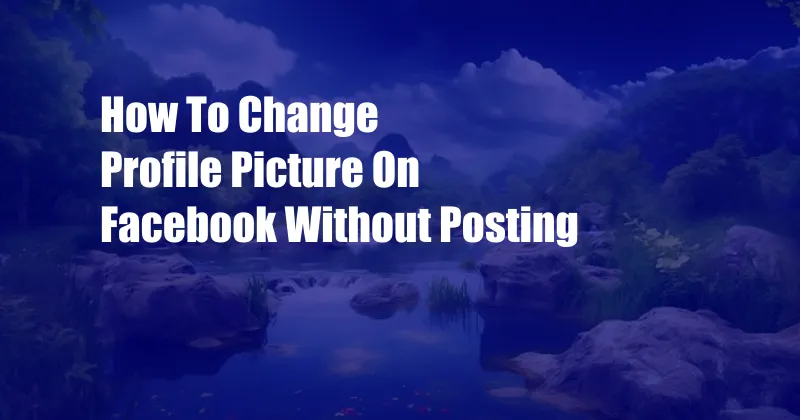 How To Change Profile Picture On Facebook Without Posting