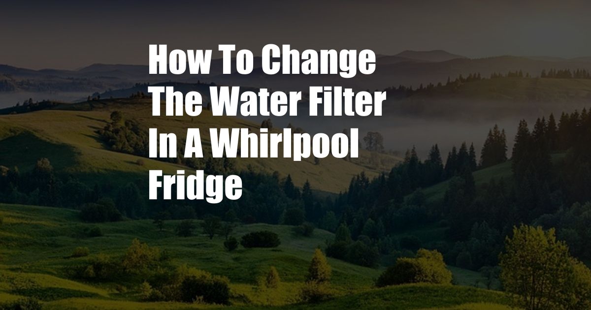 How To Change The Water Filter In A Whirlpool Fridge