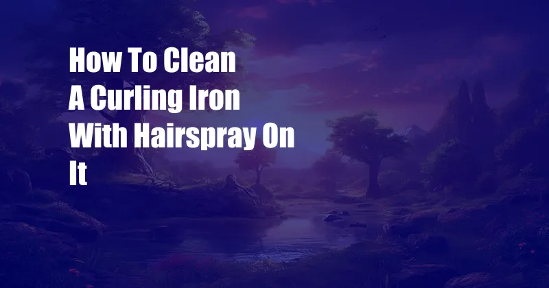 How To Clean A Curling Iron With Hairspray On It