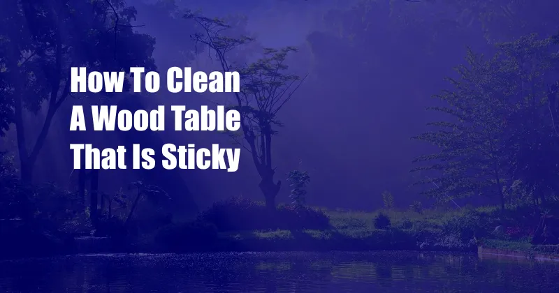 How To Clean A Wood Table That Is Sticky