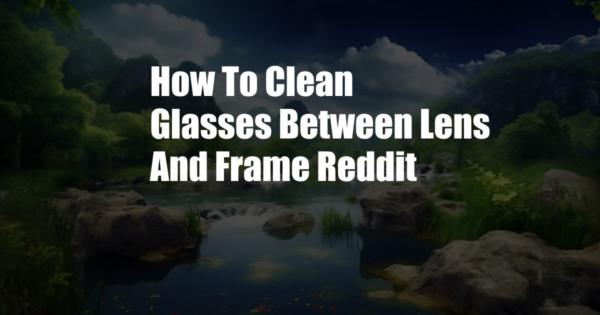 How To Clean Glasses Between Lens And Frame Reddit