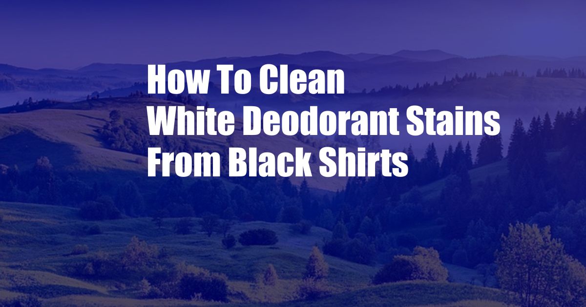 How To Clean White Deodorant Stains From Black Shirts