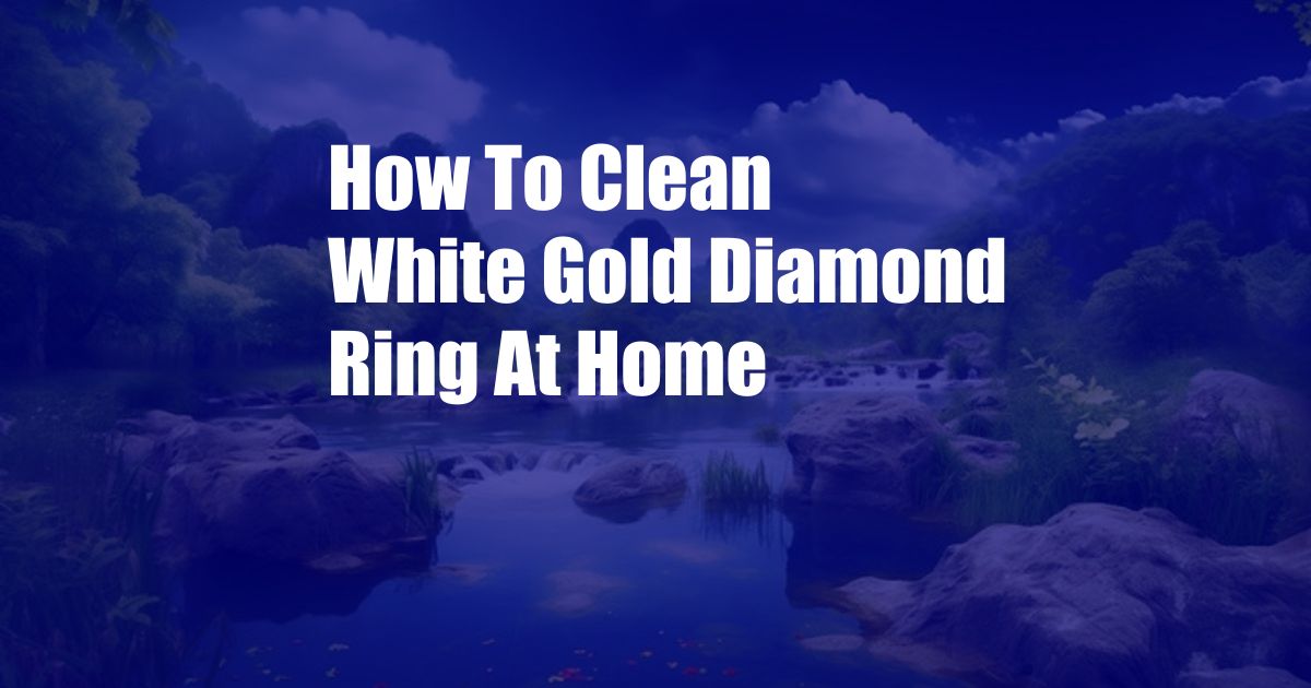 How To Clean White Gold Diamond Ring At Home