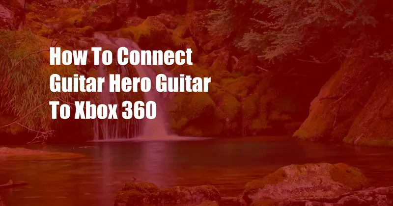 How To Connect Guitar Hero Guitar To Xbox 360