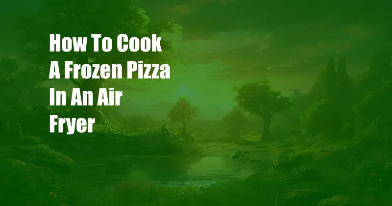 How To Cook A Frozen Pizza In An Air Fryer