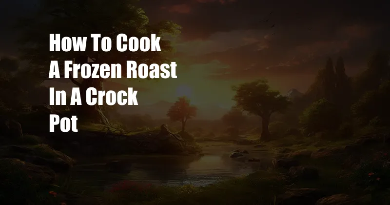 How To Cook A Frozen Roast In A Crock Pot