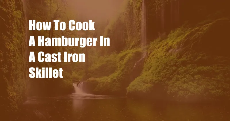 How To Cook A Hamburger In A Cast Iron Skillet
