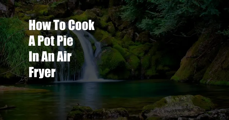 How To Cook A Pot Pie In An Air Fryer