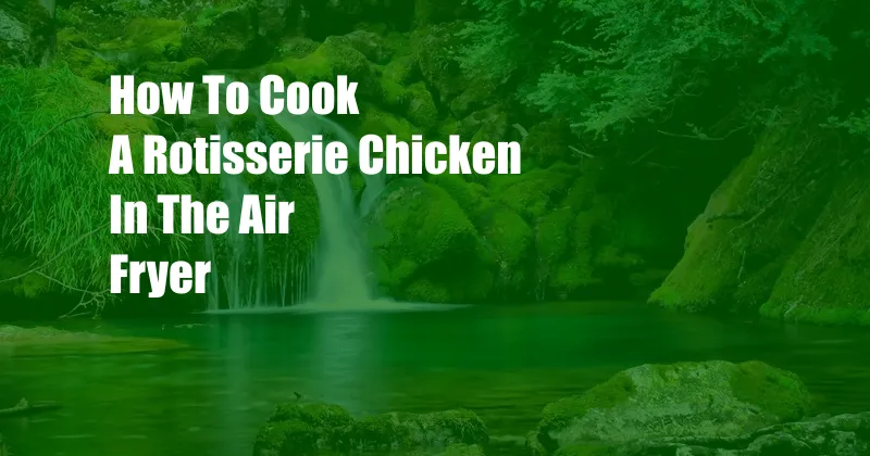 How To Cook A Rotisserie Chicken In The Air Fryer