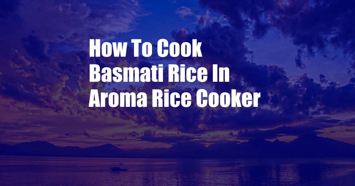 How To Cook Basmati Rice In Aroma Rice Cooker