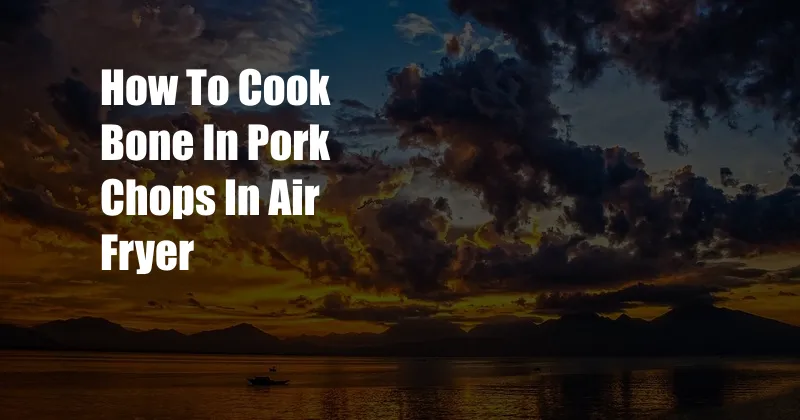 How To Cook Bone In Pork Chops In Air Fryer